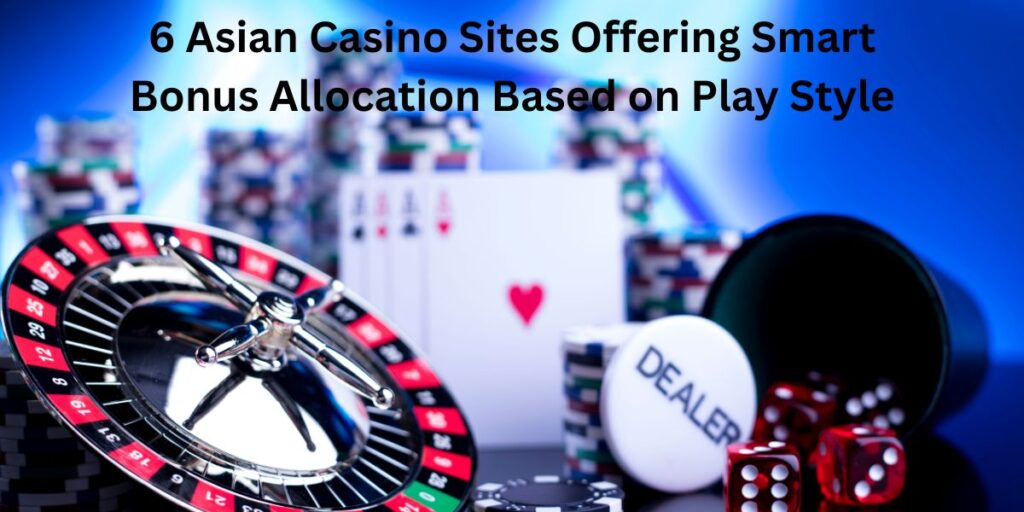 6 Asian Casino Sites Offering Smart Bonus Allocation Based on Play Style